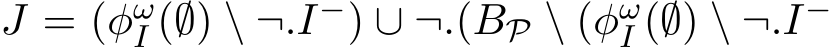  J = (φωI (∅) \ ¬.I−) ∪ ¬.(BP \ (φωI (∅) \ ¬.I−