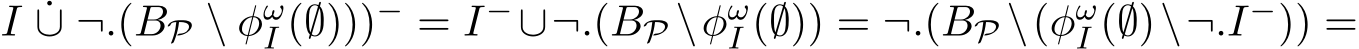 I ˙∪ ¬.(BP \ φωI (∅)))− = I−∪¬.(BP \φωI (∅)) = ¬.(BP \(φωI (∅)\¬.I−)) =