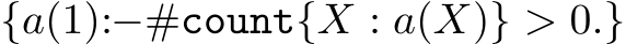  {a(1):−#count{X : a(X)} > 0.}