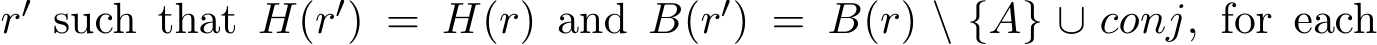  r′ such that H(r′) = H(r) and B(r′) = B(r) \ {A} ∪ conj, for each