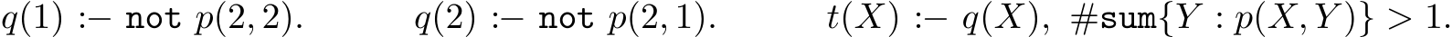 q(1) :− not p(2, 2). q(2) :− not p(2, 1). t(X) :− q(X), #sum{Y : p(X, Y )} > 1.