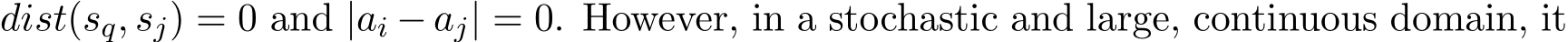 dist(sq, sj) = 0 and |ai − aj| = 0. However, in a stochastic and large, continuous domain, it