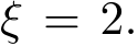  ξ = 2.