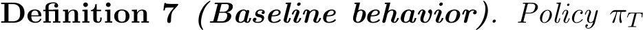 Definition 7 (Baseline behavior). Policy πT