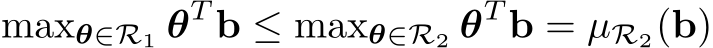 maxθ∈R1 θT b ≤ maxθ∈R2 θT b = µR2(b)
