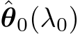 ˆθ0(λ0)