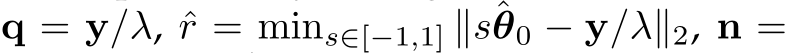  q = y/λ, ˆr = mins∈[−1,1] ∥sˆθ0 − y/λ∥2, n =