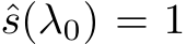  ˆs(λ0) = 1