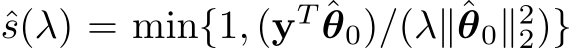  ˆs(λ) = min{1, (yT ˆθ0)/(λ∥ˆθ0∥22)}