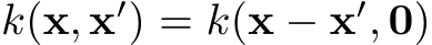  k(x, x′) = k(x − x′, 0)