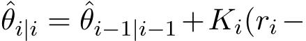 θi|i = ˆθi−1|i−1 +Ki(ri −