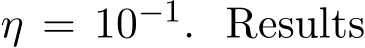  η = 10−1. Results