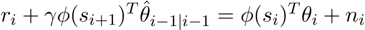 ri + γφ(si+1)T ˆθi−1|i−1 = φ(si)T θi + ni