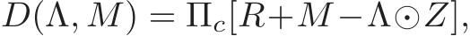  D(Λ, M) = Πc[R+M −Λ⊙Z],