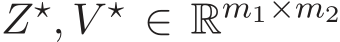  Z⋆, V ⋆ ∈ Rm1×m2