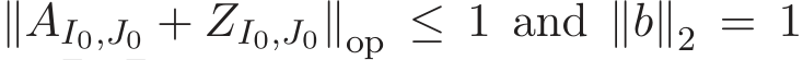  ∥AI0,J0 + ZI0,J0∥op ≤ 1 and ∥b∥2 = 1