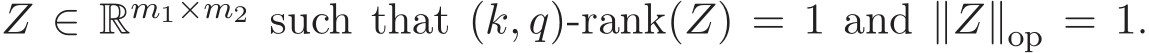  Z ∈ Rm1×m2 such that (k, q)-rank(Z) = 1 and ∥Z∥op = 1.