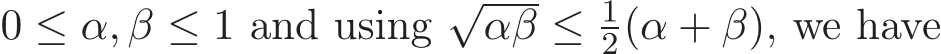  0 ≤ α, β ≤ 1 and using √αβ ≤ 12(α + β), we have