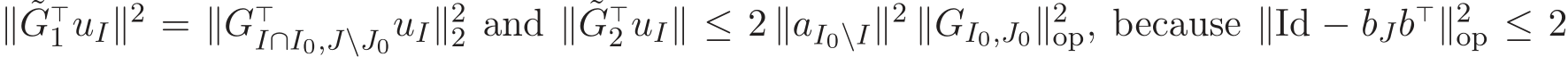  ∥ ˜G⊤1 uI∥2 = ∥G⊤I∩I0,J\J0uI∥22 and ∥ ˜G⊤2 uI∥ ≤ 2 ∥aI0\I∥2 ∥GI0,J0∥2op, because ∥Id − bJb⊤∥2op ≤ 2