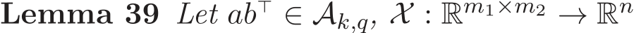 Lemma 39 Let ab⊤ ∈ Ak,q, X : Rm1×m2 → Rn 