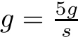  g = 5gs