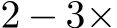  2 − 3×