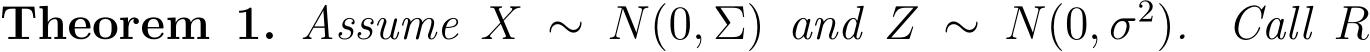 Theorem 1. Assume X ∼ N(0, Σ) and Z ∼ N(0, σ2). Call R