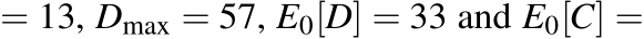  = 13, Dmax = 57, E0[D] = 33 and E0[C] =