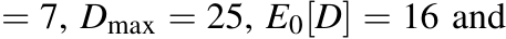  = 7, Dmax = 25, E0[D] = 16 and