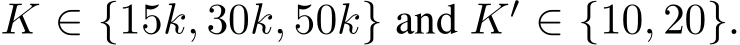  K ∈ {15k, 30k, 50k} and K′ ∈ {10, 20}.