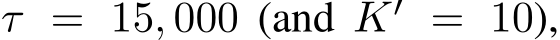  τ = 15, 000 (and K′ = 10),