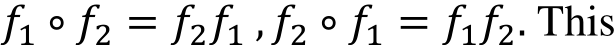 𝑓1 ∘ 𝑓2 = 𝑓2𝑓1 , 𝑓2 ∘ 𝑓1 = 𝑓1𝑓2. This