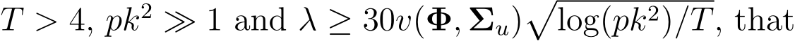 T > 4, pk2 ≫ 1 and λ ≥ 30v(Φ, Σu)�log(pk2)/T, that