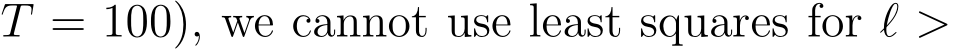 T = 100), we cannot use least squares for ℓ >