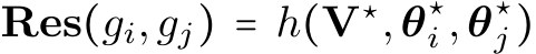  Res(gi,gj) = h(V⋆,θ⋆i ,θ⋆j )