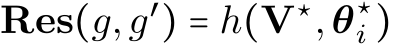 Res(g,g′) = h(V⋆,θ⋆i )