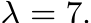  λ = 7.