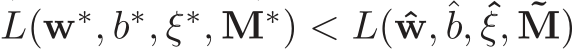 L(w∗, b∗, ξ∗, M∗) < L(ˆw,ˆb, ˆξ, ˜M)