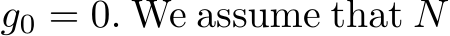  g0 = 0. We assume that N