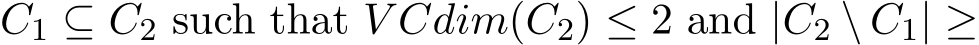  C1 ⊆ C2 such that V Cdim(C2) ≤ 2 and |C2 \ C1| ≥