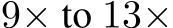  9× to 13×