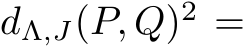  dΛ,J(P, Q)2 =