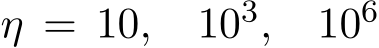  η = 10, 103, 106