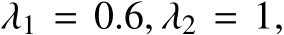  λ1 = 0.6, λ2 = 1,