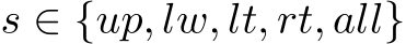  s ∈ {up, lw, lt, rt, all}