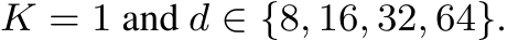  K = 1 and d ∈ {8, 16, 32, 64}.