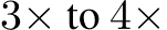  3× to 4×