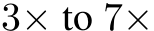  3× to 7×