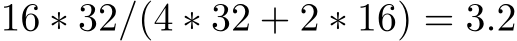  16 ∗ 32/(4 ∗ 32 + 2 ∗ 16) = 3.2