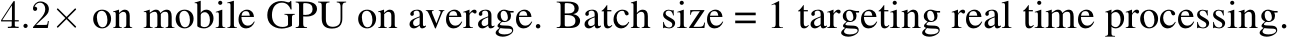  4.2× on mobile GPU on average. Batch size = 1 targeting real time processing.